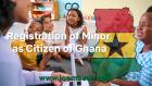 Registration of Minor as Citizen of Ghana: Eligibility, Requirements, and Application Process