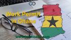 Work Permit in Ghana: Requirements and Application Process for Employment